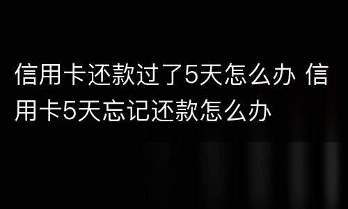 信用卡还款过了5天怎么办 信用卡5天忘记还款怎么办