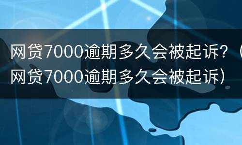 网贷7000逾期多久会被起诉?（网贷7000逾期多久会被起诉）