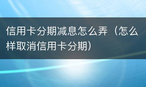 信用卡分期减息怎么弄（怎么样取消信用卡分期）