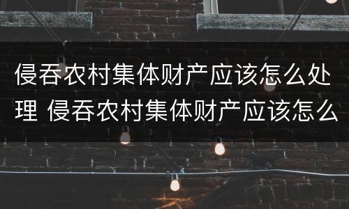 侵吞农村集体财产应该怎么处理 侵吞农村集体财产应该怎么处理呢