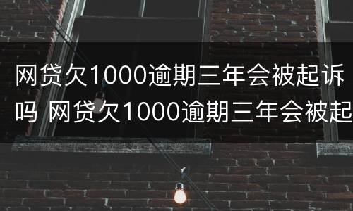网贷欠1000逾期三年会被起诉吗 网贷欠1000逾期三年会被起诉吗