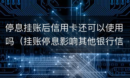 停息挂账后信用卡还可以使用吗（挂账停息影响其他银行信用卡）