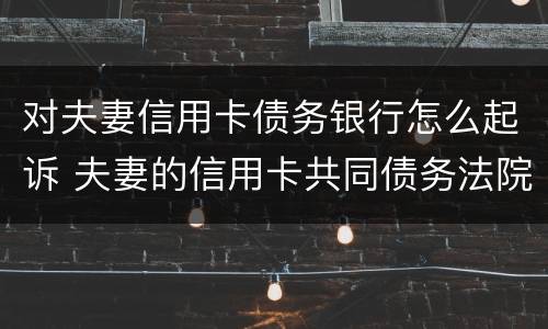 对夫妻信用卡债务银行怎么起诉 夫妻的信用卡共同债务法院怎么判决