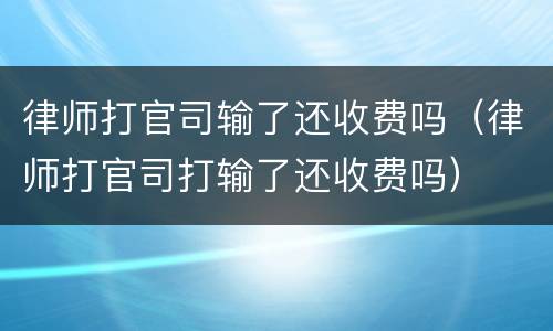 律师打官司输了还收费吗（律师打官司打输了还收费吗）