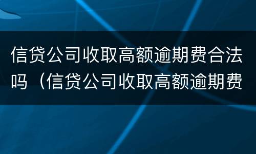 信贷公司收取高额逾期费合法吗（信贷公司收取高额逾期费合法吗知乎）