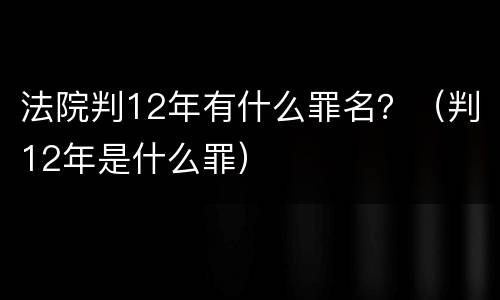 法院判12年有什么罪名？（判12年是什么罪）