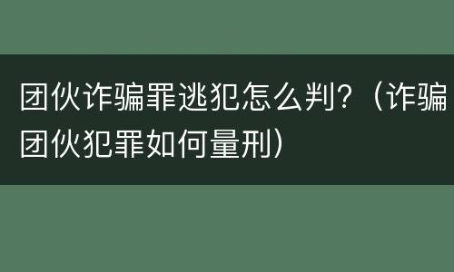 团伙诈骗罪逃犯怎么判?（诈骗团伙犯罪如何量刑）