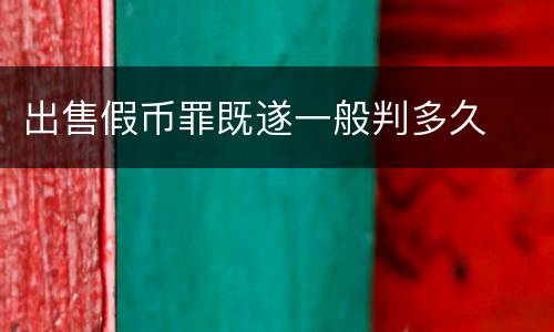 出售假币罪既遂一般判多久