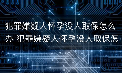 犯罪嫌疑人怀孕没人取保怎么办 犯罪嫌疑人怀孕没人取保怎么办呢
