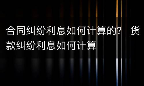 合同纠纷利息如何计算的？ 货款纠纷利息如何计算