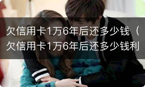 欠信用卡1万6年后还多少钱（欠信用卡1万6年后还多少钱利息）