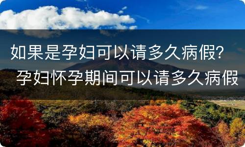 如果是孕妇可以请多久病假？ 孕妇怀孕期间可以请多久病假