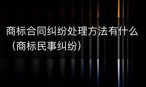 商标合同纠纷处理方法有什么（商标民事纠纷）