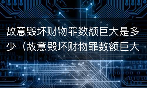 故意毁坏财物罪数额巨大是多少（故意毁坏财物罪数额巨大是多少钱）