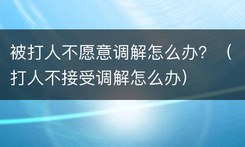 被打人不愿意调解怎么办？（打人不接受调解怎么办）