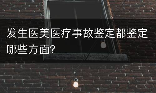发生医美医疗事故鉴定都鉴定哪些方面？