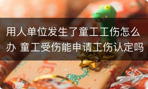 用人单位发生了童工工伤怎么办 童工受伤能申请工伤认定吗