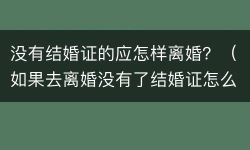 没有结婚证的应怎样离婚？（如果去离婚没有了结婚证怎么办）
