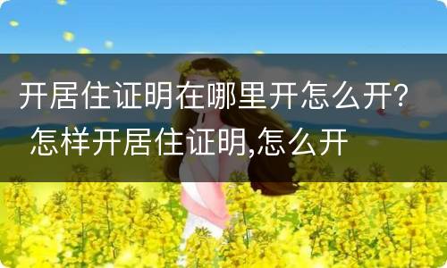 开居住证明在哪里开怎么开？ 怎样开居住证明,怎么开