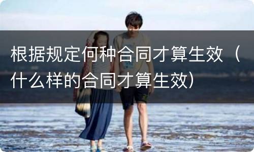 根据规定何种合同才算生效（什么样的合同才算生效）