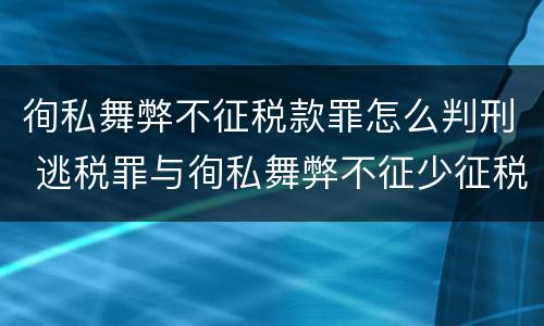 徇私舞弊不征税款罪怎么判刑 逃税罪与徇私舞弊不征少征税款罪