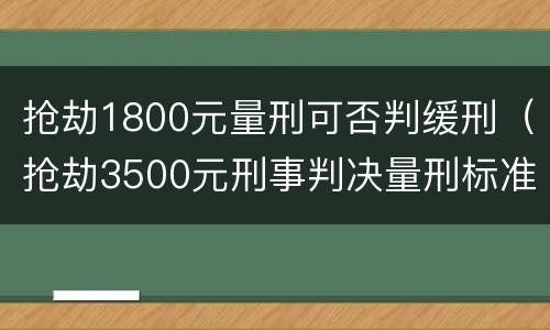 抢劫1800元量刑可否判缓刑（抢劫3500元刑事判决量刑标准）