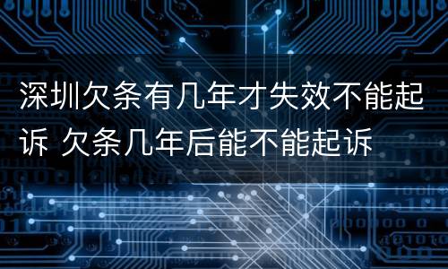 深圳欠条有几年才失效不能起诉 欠条几年后能不能起诉