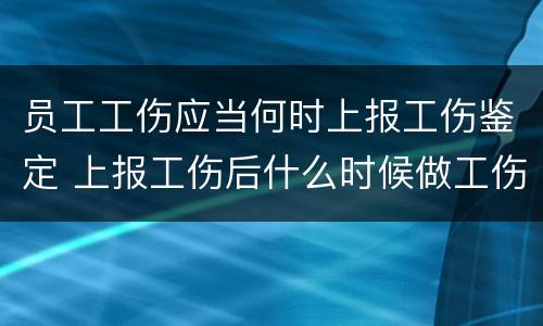 员工工伤应当何时上报工伤鉴定 上报工伤后什么时候做工伤鉴定