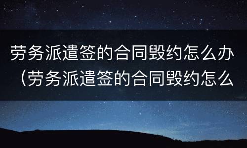 劳务派遣签的合同毁约怎么办（劳务派遣签的合同毁约怎么办呢）