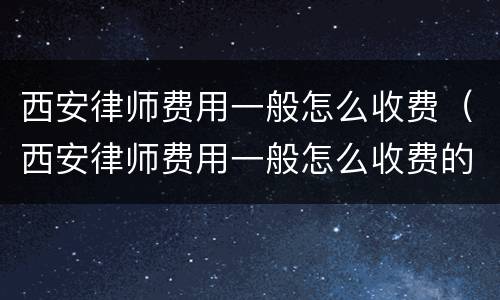 西安律师费用一般怎么收费（西安律师费用一般怎么收费的）
