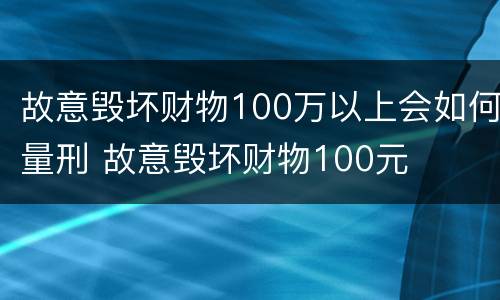 故意毁坏财物100万以上会如何量刑 故意毁坏财物100元