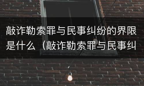 敲诈勒索罪与民事纠纷的界限是什么（敲诈勒索罪与民事纠纷的界限何在?）