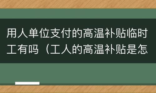 用人单位支付的高温补贴临时工有吗（工人的高温补贴是怎么给的）