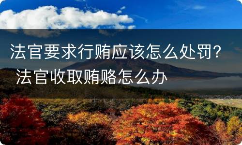 法官要求行贿应该怎么处罚？ 法官收取贿赂怎么办