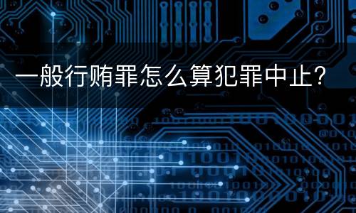 一般行贿罪怎么算犯罪中止?