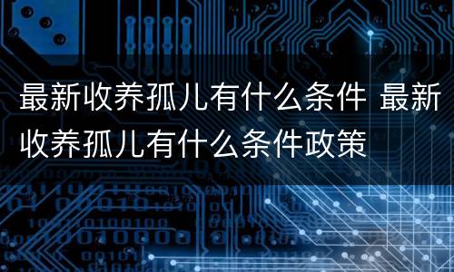 最新收养孤儿有什么条件 最新收养孤儿有什么条件政策