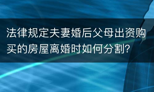 法律规定夫妻婚后父母出资购买的房屋离婚时如何分割？