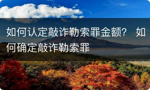 如何认定敲诈勒索罪金额？ 如何确定敲诈勒索罪