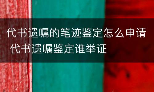 代书遗嘱的笔迹鉴定怎么申请 代书遗嘱鉴定谁举证