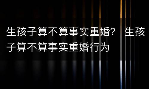 生孩子算不算事实重婚？ 生孩子算不算事实重婚行为