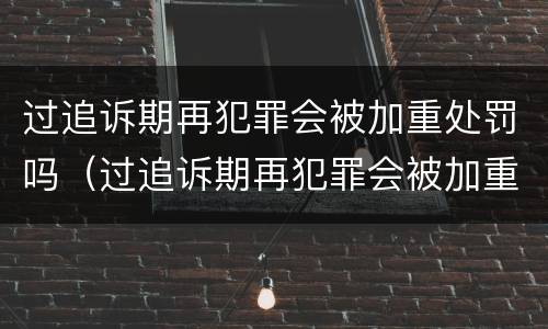 过追诉期再犯罪会被加重处罚吗（过追诉期再犯罪会被加重处罚吗）