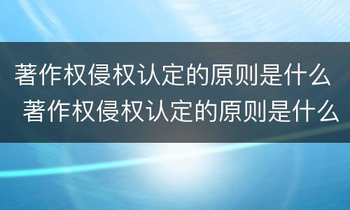 著作权侵权认定的原则是什么 著作权侵权认定的原则是什么意思