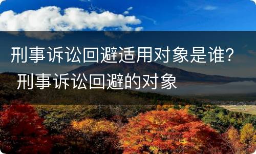 刑事诉讼回避适用对象是谁？ 刑事诉讼回避的对象