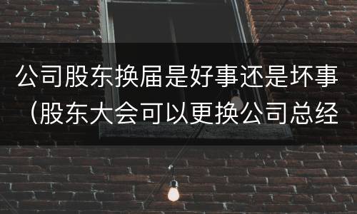 公司股东换届是好事还是坏事（股东大会可以更换公司总经理吗）
