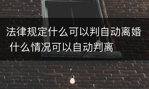 法律规定什么可以判自动离婚 什么情况可以自动判离