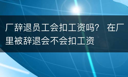 厂辞退员工会扣工资吗？ 在厂里被辞退会不会扣工资