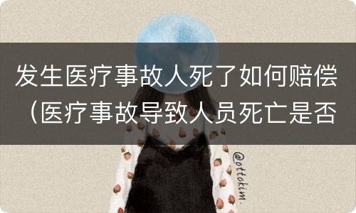 发生医疗事故人死了如何赔偿（医疗事故导致人员死亡是否赔偿死亡赔偿金）