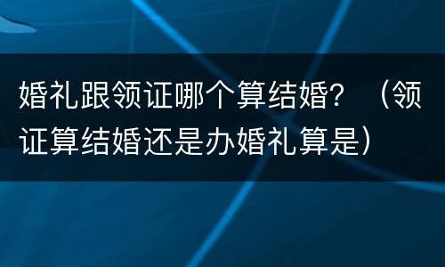 婚礼跟领证哪个算结婚？（领证算结婚还是办婚礼算是）