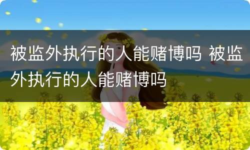 被监外执行的人能赌博吗 被监外执行的人能赌博吗