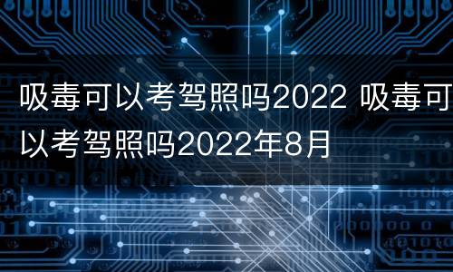 吸毒可以考驾照吗2022 吸毒可以考驾照吗2022年8月